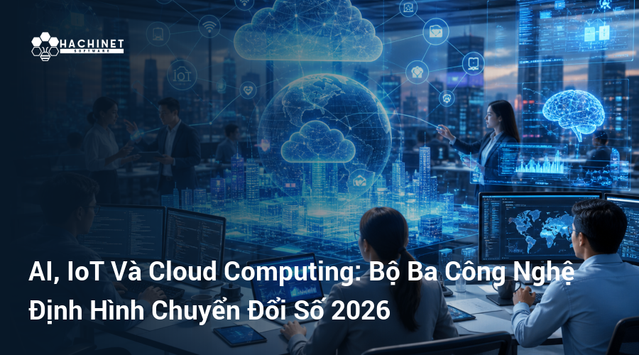 AI, IoT Và Cloud Computing: Bộ Ba Công Nghệ Định Hình Chuyển Đổi Số 2026