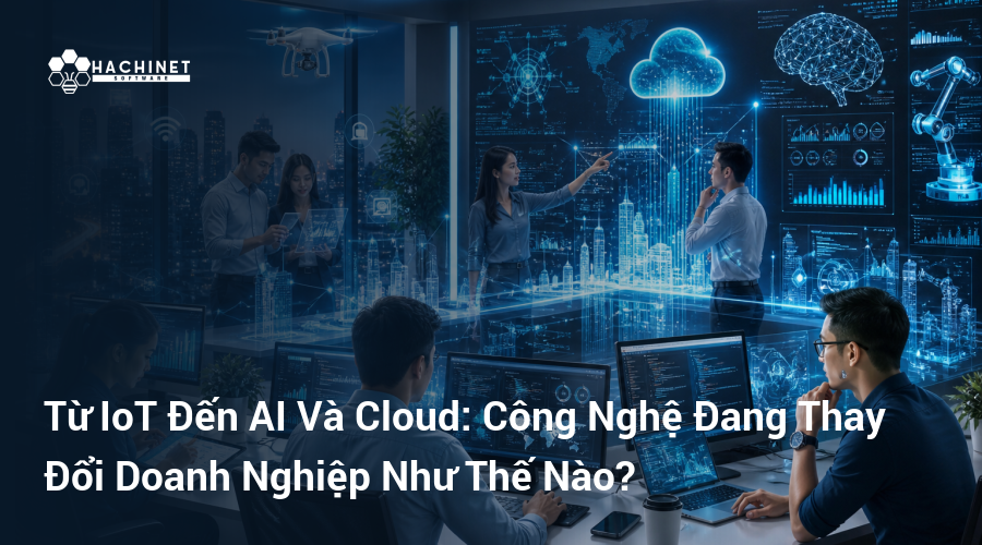 Từ IoT Đến AI Và Cloud: Công Nghệ Đang Thay Đổi Doanh Nghiệp Như Thế Nào?