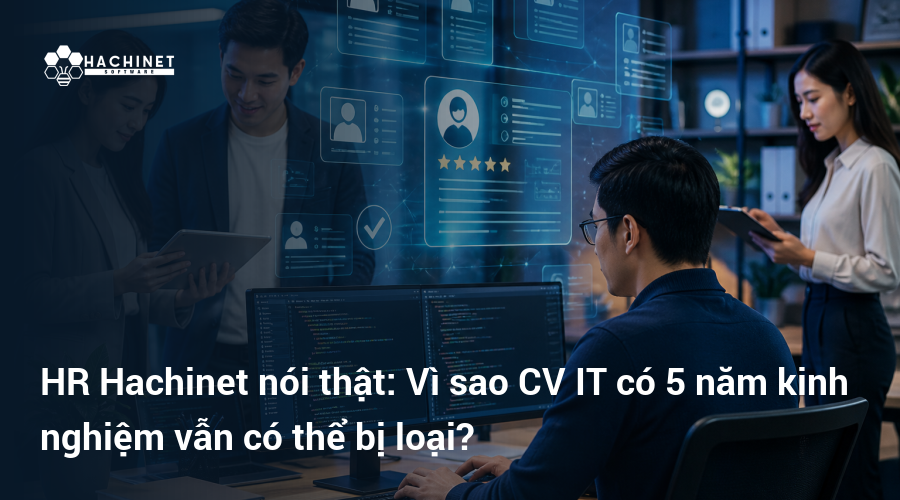 HR Hachinet nói thật: Vì sao CV IT có 5 năm kinh nghiệm vẫn có thể bị loại?