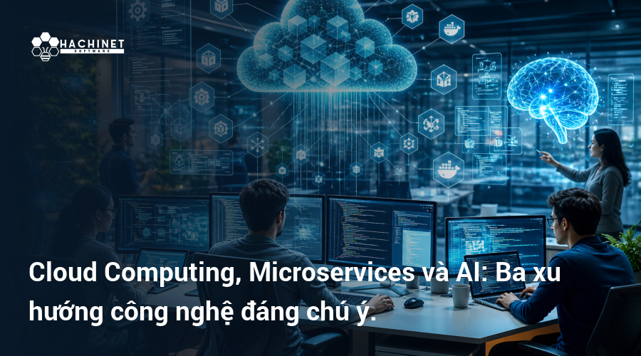 Cloud Computing, Microservices và AI: Ba xu hướng công nghệ đáng chú ý.