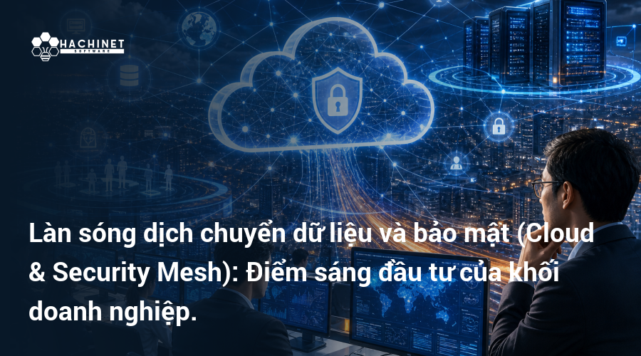 Làn sóng dịch chuyển dữ liệu và bảo mật (Cloud & Security Mesh): Điểm sáng đầu tư của khối doanh nghiệp.